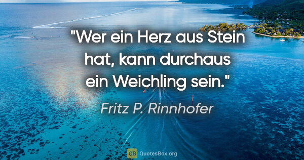 Fritz P. Rinnhofer Zitat: "Wer ein Herz aus Stein hat, kann durchaus ein Weichling sein."