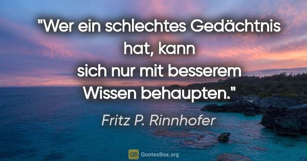 Fritz P. Rinnhofer Zitat: "Wer ein schlechtes Gedächtnis hat, kann sich nur mit besserem..."