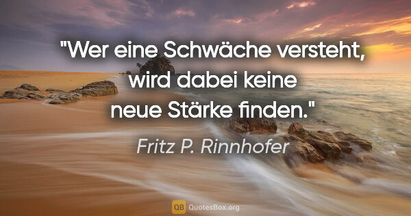 Fritz P. Rinnhofer Zitat: "Wer eine Schwäche versteht, wird dabei keine neue Stärke finden."