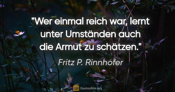 Fritz P. Rinnhofer Zitat: "Wer einmal reich war, lernt unter Umständen auch die Armut zu..."