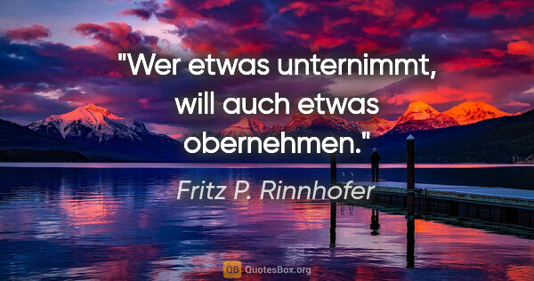 Fritz P. Rinnhofer Zitat: "Wer etwas unternimmt, will auch etwas "obernehmen"."