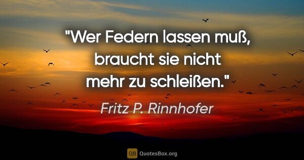 Fritz P. Rinnhofer Zitat: "Wer Federn lassen muß, braucht sie nicht mehr zu schleißen."