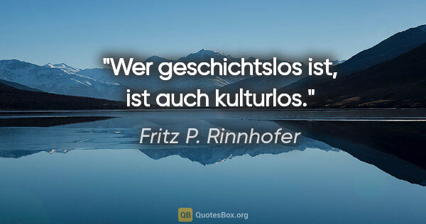 Fritz P. Rinnhofer Zitat: "Wer geschichtslos ist, ist auch kulturlos."