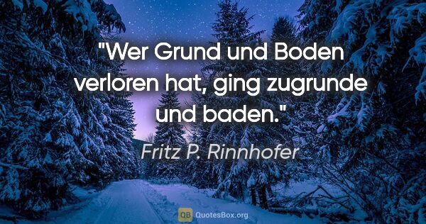 Fritz P. Rinnhofer Zitat: "Wer Grund und Boden verloren hat, ging zugrunde und baden."