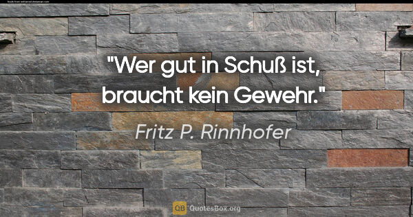 Fritz P. Rinnhofer Zitat: "Wer gut in Schuß ist, braucht kein Gewehr."