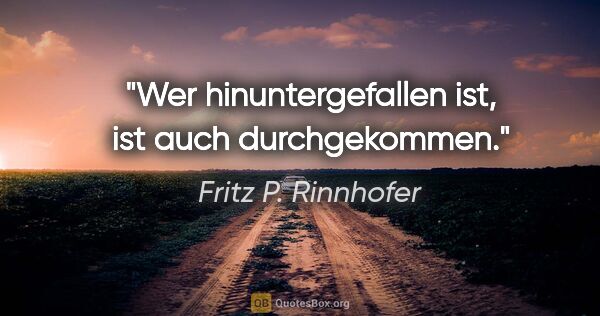 Fritz P. Rinnhofer Zitat: "Wer hinuntergefallen ist, ist auch durchgekommen."