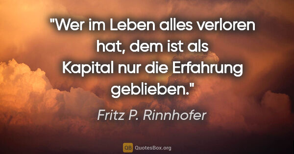 Fritz P. Rinnhofer Zitat: "Wer im Leben alles verloren hat, dem ist als Kapital nur die..."