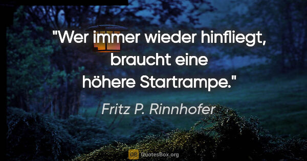 Fritz P. Rinnhofer Zitat: "Wer immer wieder hinfliegt, braucht eine höhere Startrampe."