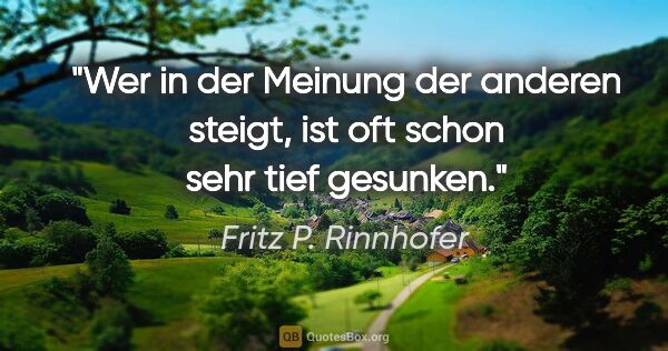 Fritz P. Rinnhofer Zitat: "Wer in der Meinung der anderen steigt, ist oft schon sehr tief..."