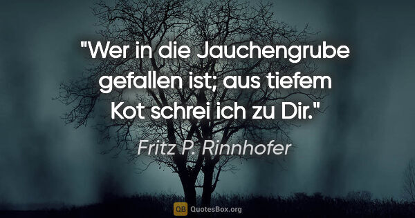 Fritz P. Rinnhofer Zitat: "Wer in die Jauchengrube gefallen ist; aus tiefem Kot schrei..."