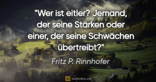Fritz P. Rinnhofer Zitat: "Wer ist eitler? Jemand, der seine Stärken oder einer, der..."