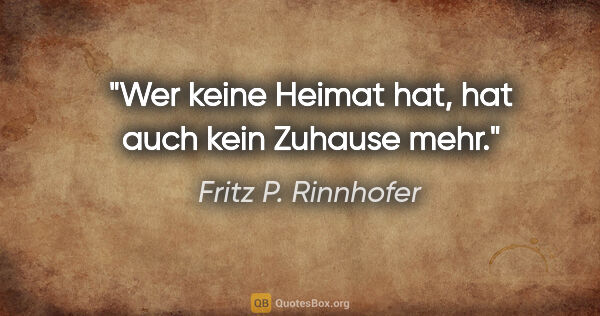 Fritz P. Rinnhofer Zitat: "Wer keine Heimat hat, hat auch kein Zuhause mehr."