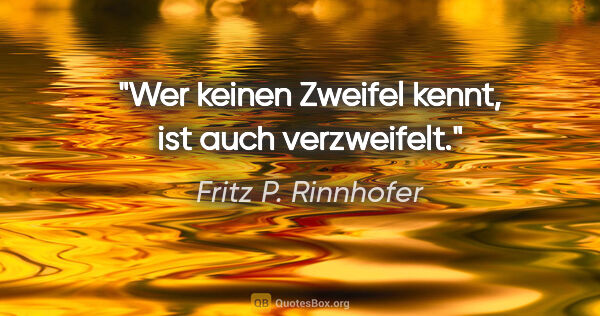 Fritz P. Rinnhofer Zitat: "Wer keinen Zweifel kennt, ist auch verzweifelt."