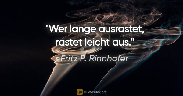 Fritz P. Rinnhofer Zitat: "Wer lange ausrastet, rastet leicht aus."