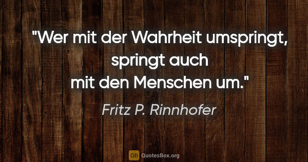 Fritz P. Rinnhofer Zitat: "Wer mit der Wahrheit umspringt, springt auch mit den Menschen um."