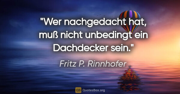 Fritz P. Rinnhofer Zitat: "Wer nachgedacht hat, muß nicht unbedingt ein Dachdecker sein."