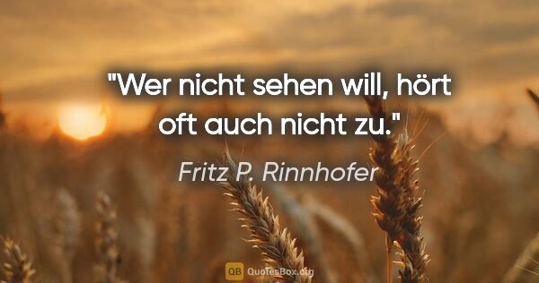 Fritz P. Rinnhofer Zitat: "Wer nicht sehen will, hört oft auch nicht zu."