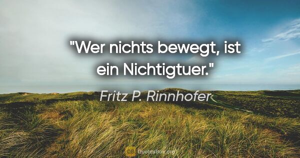 Fritz P. Rinnhofer Zitat: "Wer nichts bewegt, ist ein Nichtigtuer."