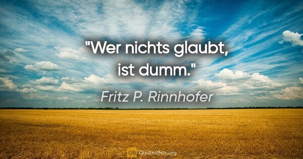 Fritz P. Rinnhofer Zitat: "Wer nichts glaubt, ist dumm."