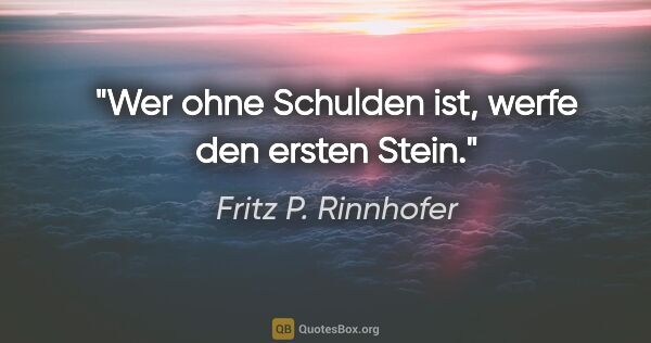Fritz P. Rinnhofer Zitat: "Wer ohne Schulden ist, werfe den ersten Stein."