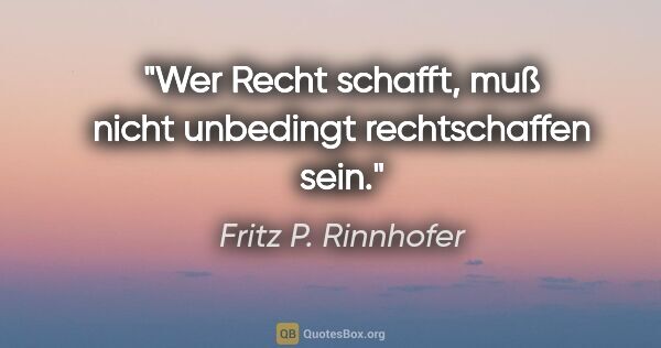 Fritz P. Rinnhofer Zitat: "Wer Recht schafft, muß nicht unbedingt rechtschaffen sein."