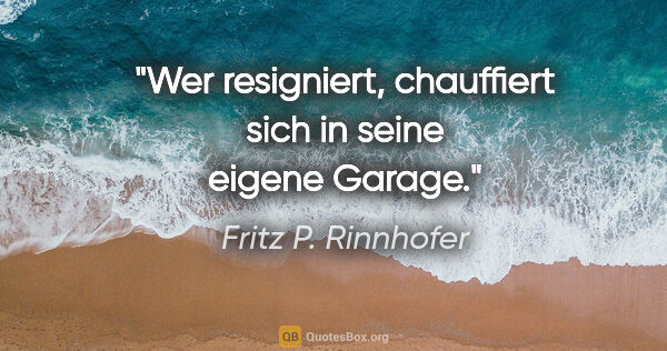 Fritz P. Rinnhofer Zitat: "Wer resigniert, chauffiert sich in seine eigene Garage."