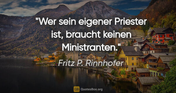 Fritz P. Rinnhofer Zitat: "Wer sein eigener Priester ist, braucht keinen Ministranten."