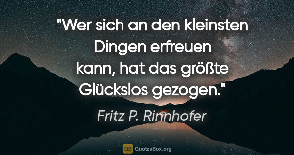 Fritz P. Rinnhofer Zitat: "Wer sich an den kleinsten Dingen erfreuen kann, hat das größte..."