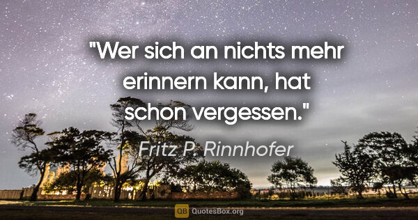 Fritz P. Rinnhofer Zitat: "Wer sich an nichts mehr erinnern kann, hat schon vergessen."