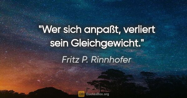 Fritz P. Rinnhofer Zitat: "Wer sich anpaßt, verliert sein Gleichgewicht."