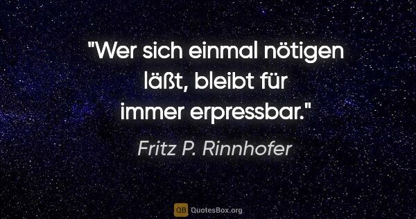 Fritz P. Rinnhofer Zitat: "Wer sich einmal nötigen läßt, bleibt für immer erpressbar."