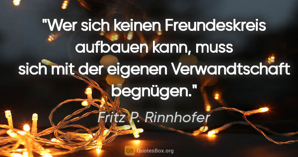 Fritz P. Rinnhofer Zitat: "Wer sich keinen Freundeskreis aufbauen kann, muss sich mit der..."