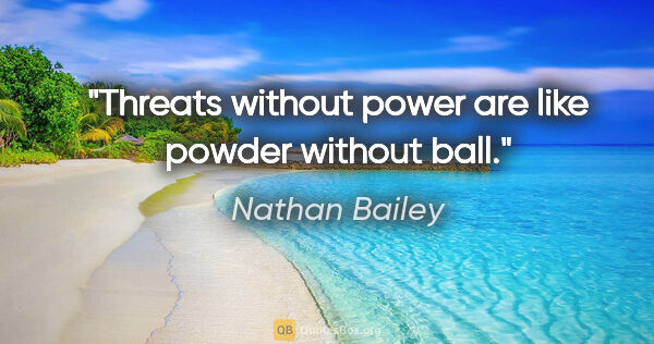 Nathan Bailey quote: "Threats without power are like powder without ball."
