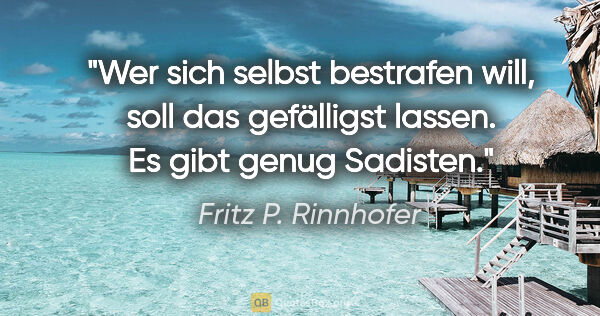 Fritz P. Rinnhofer Zitat: "Wer sich selbst bestrafen will, soll das gefälligst lassen. Es..."