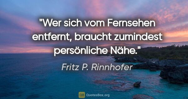 Fritz P. Rinnhofer Zitat: "Wer sich vom Fernsehen entfernt, braucht zumindest persönliche..."