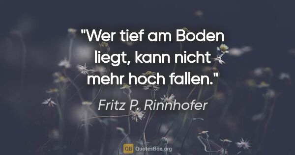 Fritz P. Rinnhofer Zitat: "Wer tief am Boden liegt, kann nicht mehr hoch fallen."