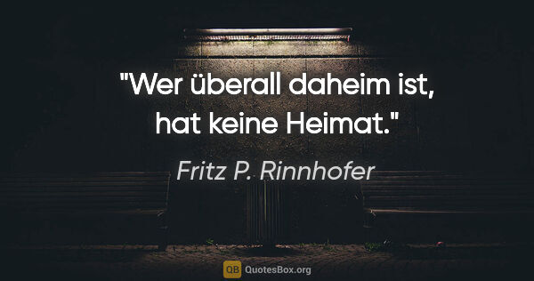 Fritz P. Rinnhofer Zitat: "Wer überall daheim ist, hat keine Heimat."