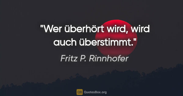 Fritz P. Rinnhofer Zitat: "Wer überhört wird, wird auch überstimmt."