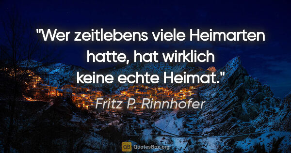 Fritz P. Rinnhofer Zitat: "Wer zeitlebens viele Heimarten hatte, hat wirklich keine echte..."