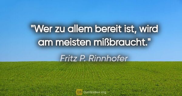 Fritz P. Rinnhofer Zitat: "Wer zu allem bereit ist, wird am meisten mißbraucht."