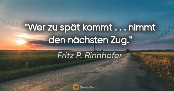 Fritz P. Rinnhofer Zitat: "Wer zu spät kommt . . . nimmt den nächsten Zug."