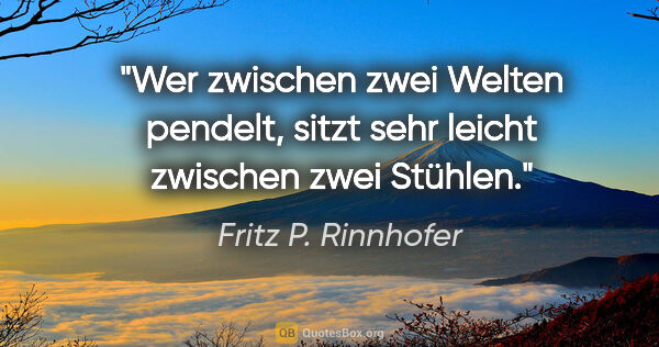 Fritz P. Rinnhofer Zitat: "Wer zwischen zwei Welten pendelt, sitzt sehr leicht zwischen..."