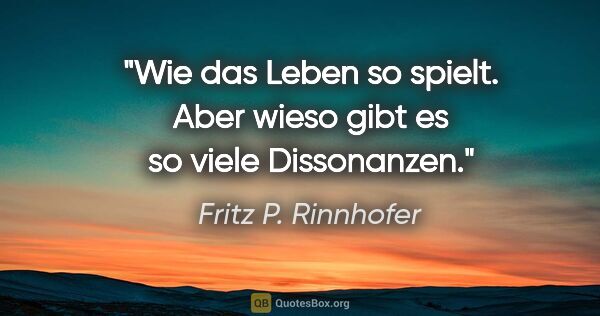 Fritz P. Rinnhofer Zitat: "Wie das Leben so spielt. Aber wieso gibt es so viele Dissonanzen."