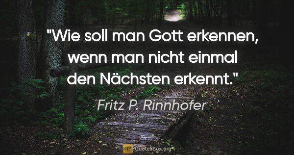 Fritz P. Rinnhofer Zitat: "Wie soll man Gott erkennen, wenn man nicht einmal den Nächsten..."
