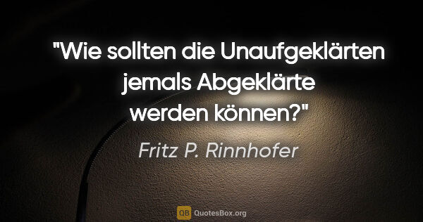 Fritz P. Rinnhofer Zitat: "Wie sollten die Unaufgeklärten jemals Abgeklärte werden können?"