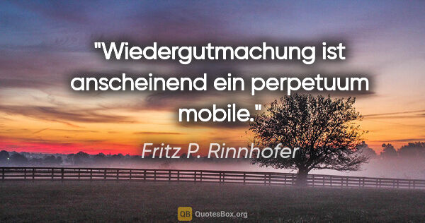 Fritz P. Rinnhofer Zitat: "Wiedergutmachung ist anscheinend ein perpetuum mobile."