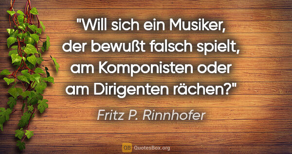 Fritz P. Rinnhofer Zitat: "Will sich ein Musiker, der bewußt falsch spielt, am..."