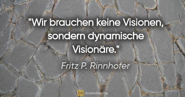 Fritz P. Rinnhofer Zitat: "Wir brauchen keine Visionen, sondern dynamische Visionäre."