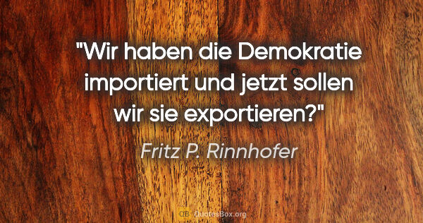 Fritz P. Rinnhofer Zitat: "Wir haben die Demokratie importiert und jetzt sollen wir sie..."