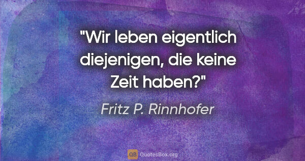 Fritz P. Rinnhofer Zitat: "Wir leben eigentlich diejenigen, die keine Zeit haben?"